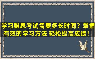 学习雅思考试需要多长时间？掌握有效的学习方法 轻松提高成绩！